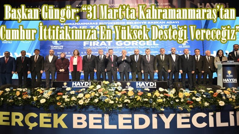 Başkan Güngör; “31 Mart’ta Kahramanmaraş’tan Cumhur İttifakımıza En Yüksek Desteği Vereceğiz”