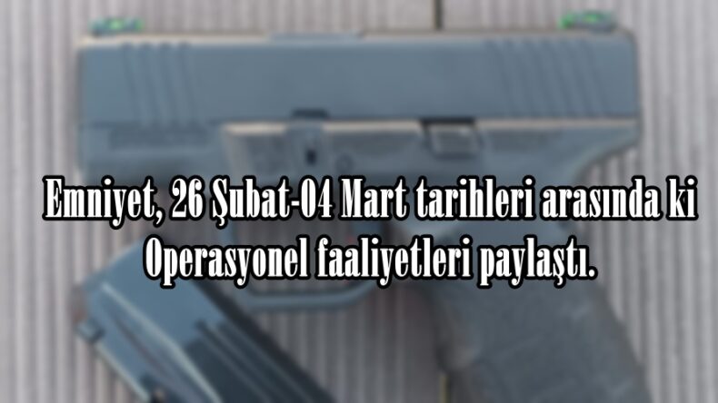 Emniyet, 26 Şubat-04 Mart tarihleri arasında ki Operasyonel faaliyetleri paylaştı.