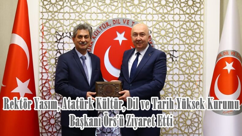 Rektör Yasım, Atatürk Kültür, Dil ve Tarih Yüksek Kurumu Başkanı Örs’ü Ziyaret Etti.