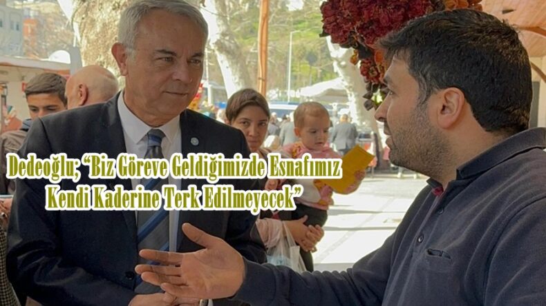 Dedeoğlu; “Biz Göreve Geldiğimizde Esnafımız Kendi Kaderine Terk Edilmeyecek”