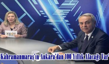 “Kahramanmaraş’ın Ankara’dan 100 Yıllık Alacağı Var”
