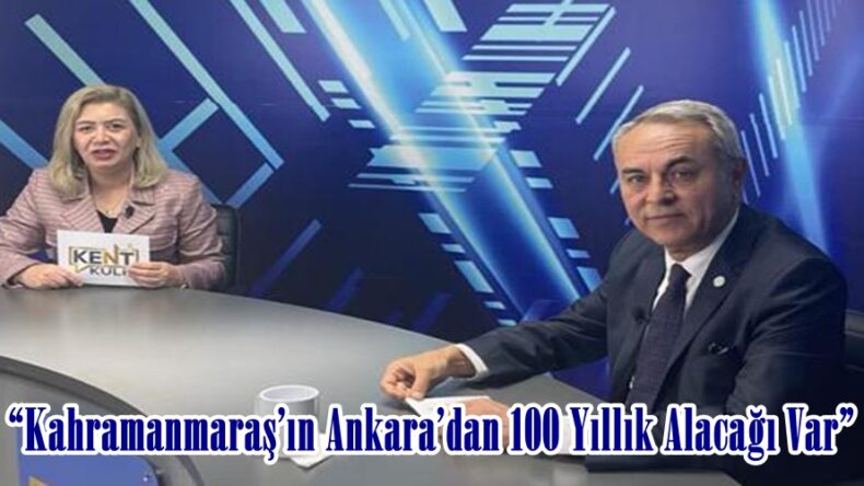 “Kahramanmaraş’ın Ankara’dan 100 Yıllık Alacağı Var”