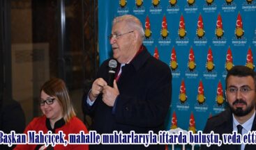 Başkan Mahçiçek, mahalle muhtarlarıyla iftarda buluştu, veda etti.