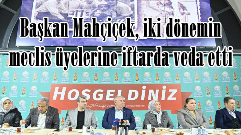 Başkan Mahçiçek, iki dönemin meclis üyelerine iftarda veda etti.