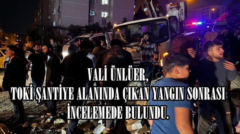 VALİ ÜNLÜER, TOKİ ŞANTİYE ALANINDA ÇIKAN YANGIN SONRASI İNCELEMEDE BULUNDU.