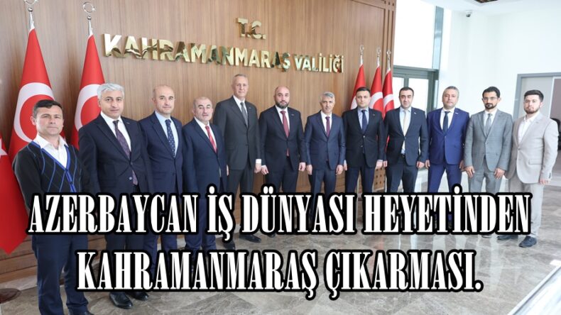 AZERBAYCAN İŞ DÜNYASI HEYETİNDEN KAHRAMANMARAŞ ÇIKARMASI.