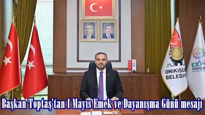 Başkan Toptaş’tan 1 Mayıs Emek ve Dayanışma Günü mesajı.