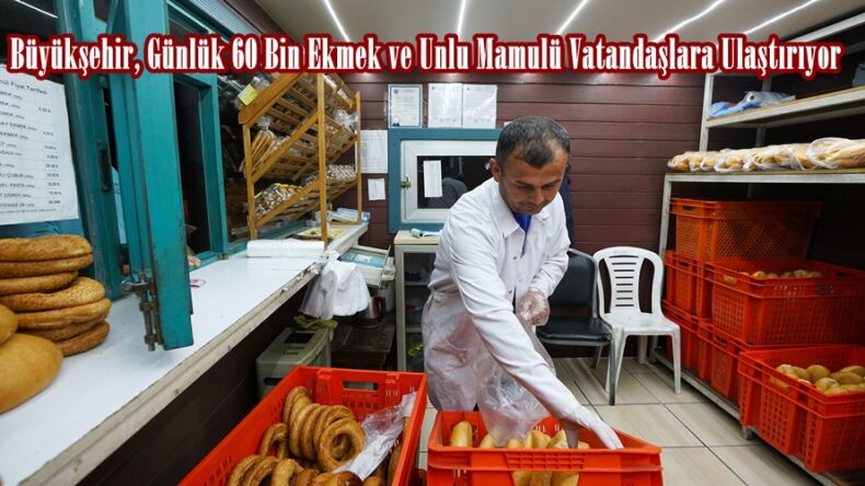 Büyükşehir, Günlük 60 Bin Ekmek ve Unlu Mamulü Vatandaşlara Ulaştırıyor.
