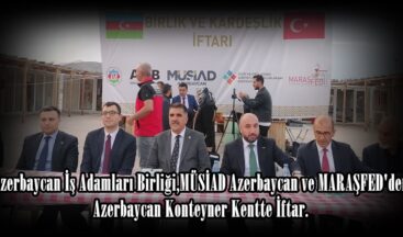 Azerbaycan-Türkiye İş Adamları Birliği,MÜSİAD Azerbaycan ve MARAŞFED’den Azerbaycan Konteyner Kentte İftar.