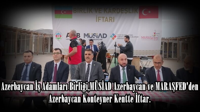 Azerbaycan-Türkiye İş Adamları Birliği,MÜSİAD Azerbaycan ve MARAŞFED’den Azerbaycan Konteyner Kentte İftar.