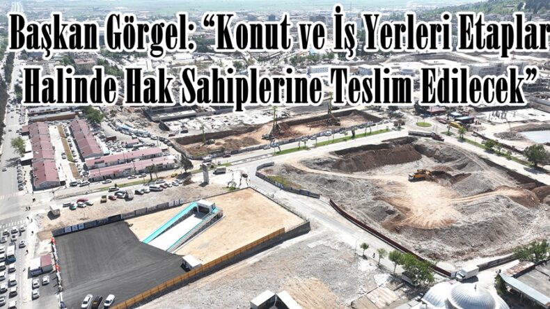 Başkan Görgel: “Konut ve İş Yerleri Etaplar Halinde Hak Sahiplerine Teslim Edilecek”
