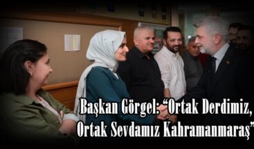 Başkan Görgel: “Ortak Derdimiz, Ortak Sevdamız Kahramanmaraş”