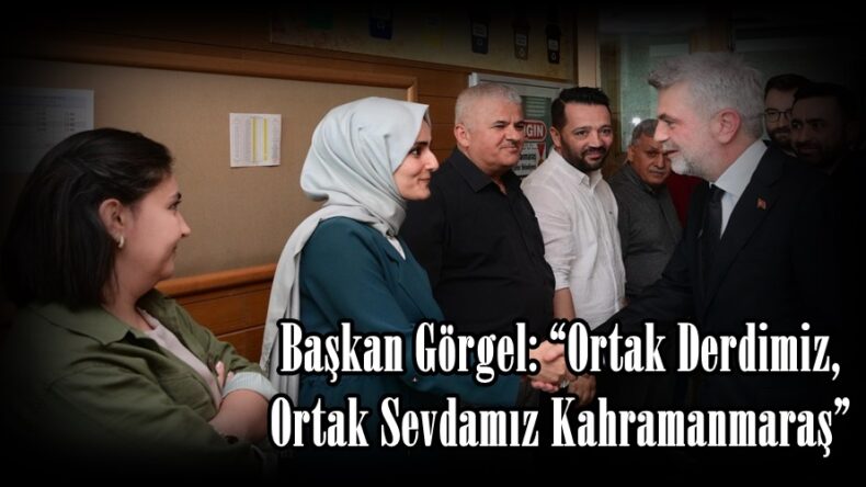 Başkan Görgel: “Ortak Derdimiz, Ortak Sevdamız Kahramanmaraş”
