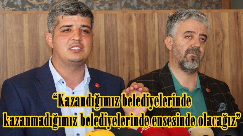 “Kazandığımız belediyelerinde kazanmadığımız belediyelerinde ensesinde olacağız”
