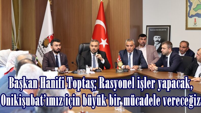Başkan Hanifi Toptaş; Rasyonel işler yapacak, Onikişubat’ımız için büyük bir mücadele vereceğiz