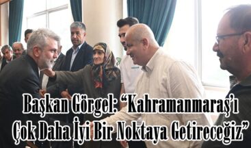 Başkan Görgel: “Kahramanmaraş’ı Çok Daha İyi Bir Noktaya Getireceğiz”