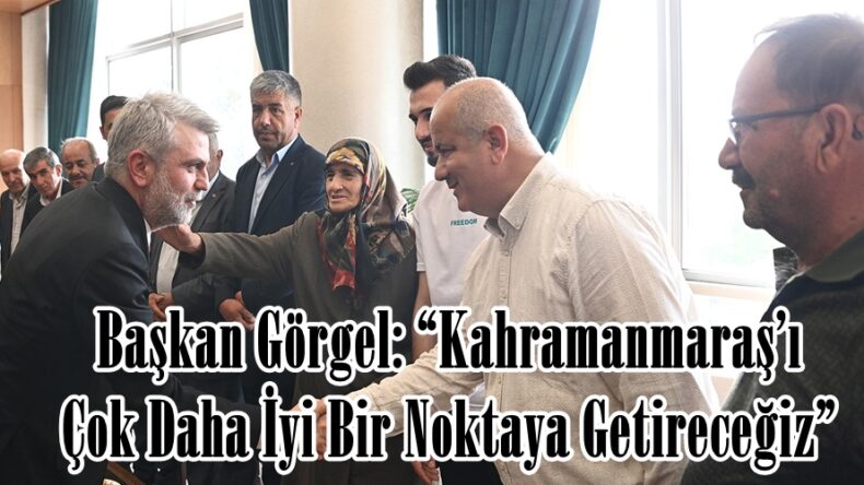 Başkan Görgel: “Kahramanmaraş’ı Çok Daha İyi Bir Noktaya Getireceğiz”