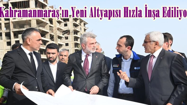 Kahramanmaraş’ın Yeni Altyapısı Hızla İnşa Ediliyor.