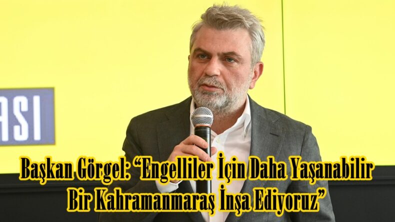 Başkan Görgel: “Engelliler İçin Daha Yaşanabilir Bir Kahramanmaraş İnşa Ediyoruz”