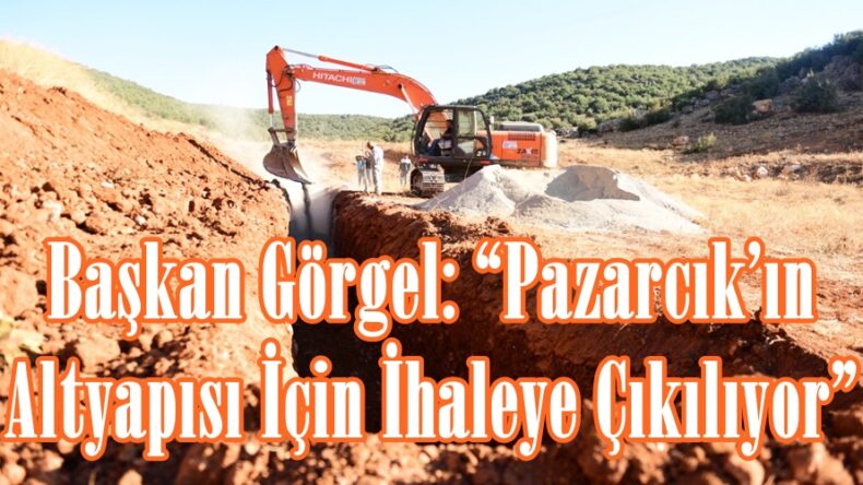 Başkan Görgel: “Pazarcık’ın Altyapısı İçin İhaleye Çıkılıyor”