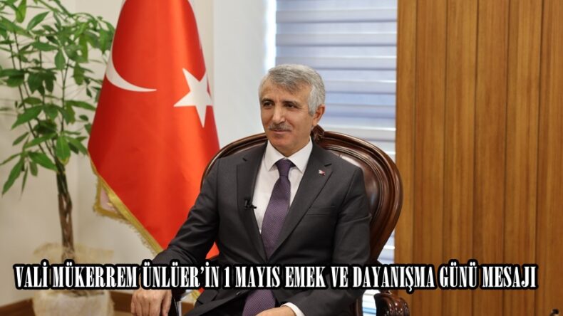 VALİ MÜKERREM ÜNLÜER’İN 1 MAYIS EMEK VE DAYANIŞMA GÜNÜ MESAJI