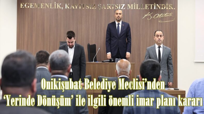 Onikişubat Belediye Meclisi’nden ‘Yerinde Dönüşüm’ ile ilgili önemli imar planı kararı.