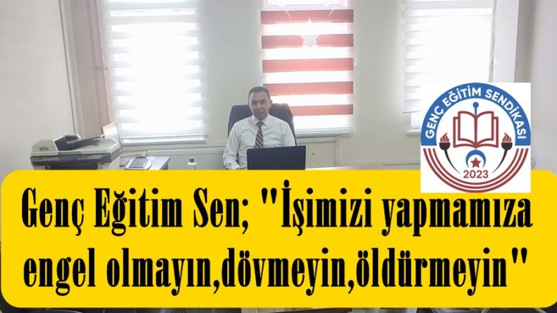 Genç Eğitim Sen; “İşimizi yapmamıza engel olmayın,dövmeyin,öldürmeyin”