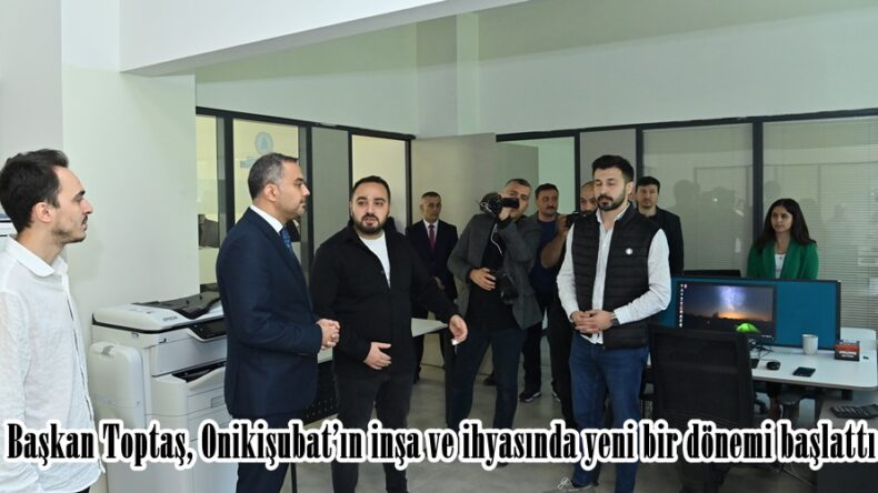 Başkan Toptaş, Onikişubat’ın inşa ve ihyasında yeni bir dönemi başlattı