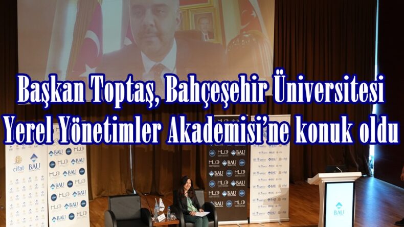 Başkan Toptaş, Bahçeşehir Üniversitesi Yerel Yönetimler Akademisi’ne konuk oldu.