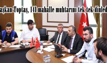 Başkan Toptaş, 141 mahalle muhtarını tek tek dinledi.