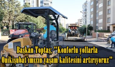 Başkan Toptaş; “Konforlu yollarla Onikişubat’ımızın yaşam kalitesini artırıyoruz”