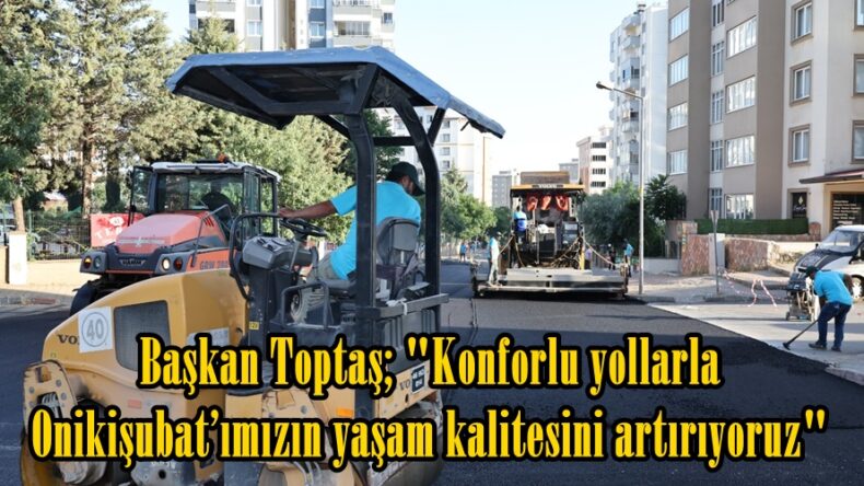 Başkan Toptaş; “Konforlu yollarla Onikişubat’ımızın yaşam kalitesini artırıyoruz”