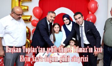 Başkan Toptaş’tan şehit Ahmet Yılmaz’ın kızı Elçin Naz’a doğum günü sürprizi.