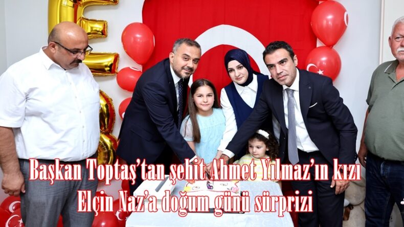 Başkan Toptaş’tan şehit Ahmet Yılmaz’ın kızı Elçin Naz’a doğum günü sürprizi.