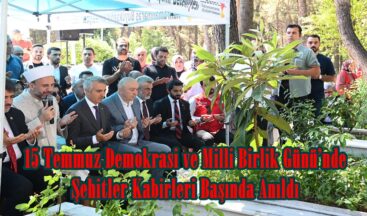 15 Temmuz Demokrasi ve Milli Birlik Günü’nde Şehitler Kabirleri Başında Anıldı.