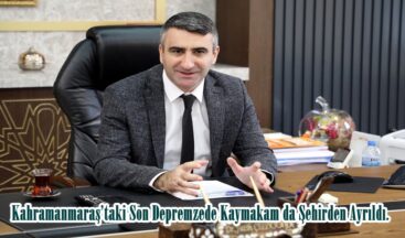 Kahramanmaraş’taki Son Depremzede Kaymakam da Şehirden Ayrıldı.