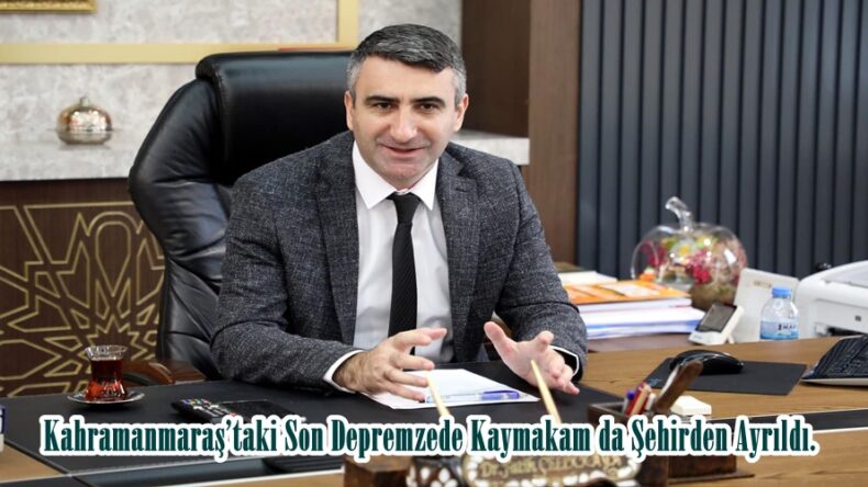 Kahramanmaraş’taki Son Depremzede Kaymakam da Şehirden Ayrıldı.