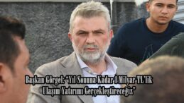 Başkan Görgel: “Yıl Sonuna Kadar 1 Milyar TL’lik Ulaşım Yatırımı Gerçekleştireceğiz”