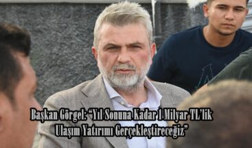 Başkan Görgel: “Yıl Sonuna Kadar 1 Milyar TL’lik Ulaşım Yatırımı Gerçekleştireceğiz”