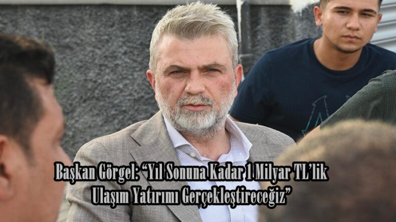 Başkan Görgel: “Yıl Sonuna Kadar 1 Milyar TL’lik Ulaşım Yatırımı Gerçekleştireceğiz”