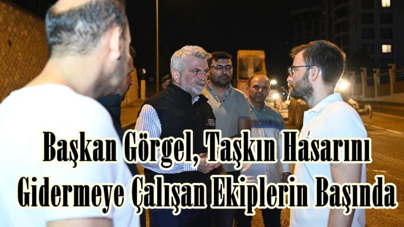 Başkan Görgel, Taşkın Hasarını Gidermeye Çalışan Ekiplerin Başında.