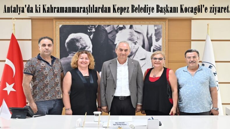 Antalya’da ki Kahramanmaraşlılardan Kepez Belediye Başkanı Kocagöl’e ziyaret.