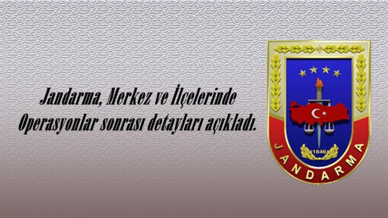 Jandarma, Merkez ve İlçelerinde Operasyonlar sonrası detayları açıkladı.