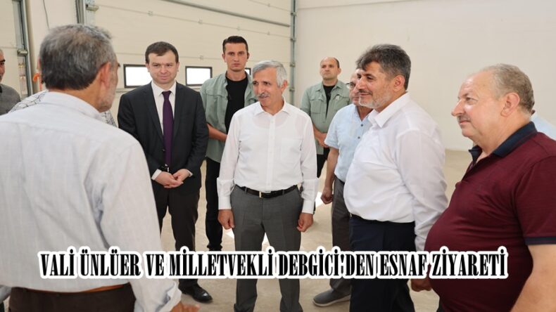 VALİ ÜNLÜER VE MİLLETVEKLİ DEBGİCİ’DEN ESNAF ZİYARETİ