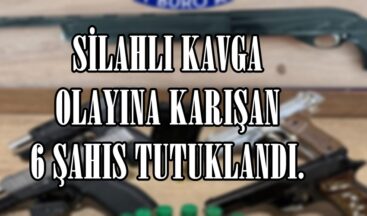 SİLAHLI KAVGA OLAYINA KARIŞAN 6 ŞAHIS TUTUKLANDI.