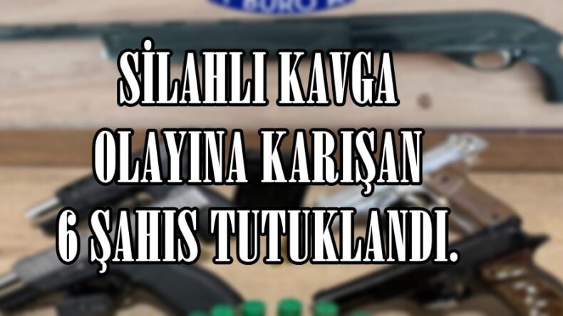 SİLAHLI KAVGA OLAYINA KARIŞAN 6 ŞAHIS TUTUKLANDI.