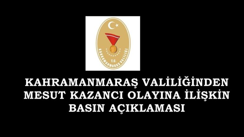 KAHRAMANMARAŞ VALİLİĞİNDEN MESUT KAZANCI OLAYINA İLİŞKİN BASIN AÇIKLAMASI