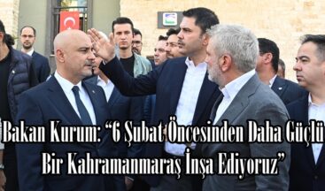 Bakan Kurum: “6 Şubat Öncesinden Daha Güçlü Bir Kahramanmaraş İnşa Ediyoruz”