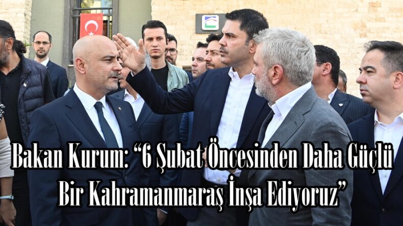 Bakan Kurum: “6 Şubat Öncesinden Daha Güçlü Bir Kahramanmaraş İnşa Ediyoruz”
