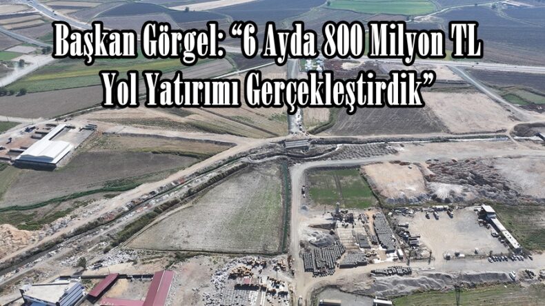 Başkan Görgel: “6 Ayda 800 Milyon TL Yol Yatırımı Gerçekleştirdik”
